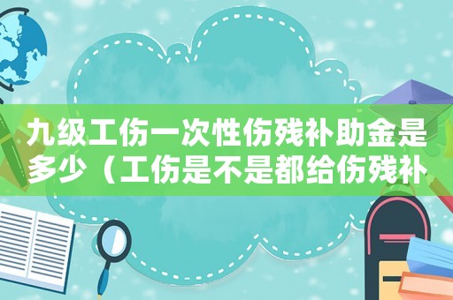九級工傷一次性傷殘補(bǔ)助金是多少（工傷是不是都給傷殘補(bǔ)助金）