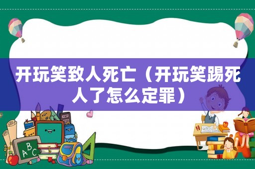開玩笑致人死亡（開玩笑踢死人了怎么定罪）