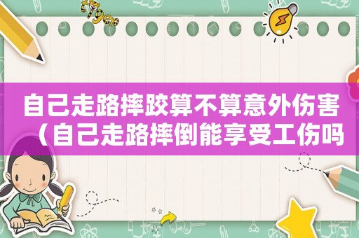 自己走路摔跤算不算意外傷害（自己走路摔倒能享受工傷嗎）