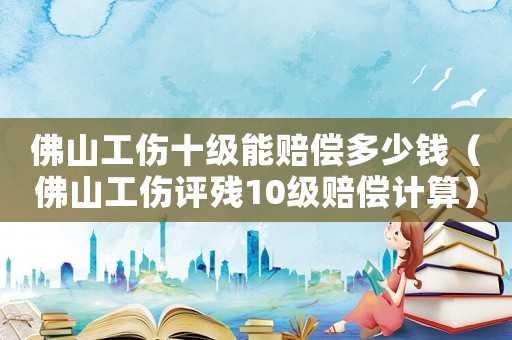 佛山工傷十級能賠償多少錢（佛山工傷評殘10級賠償計算）