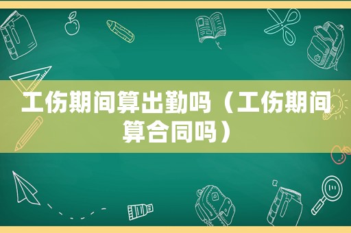 工傷期間算出勤嗎（工傷期間算合同嗎）