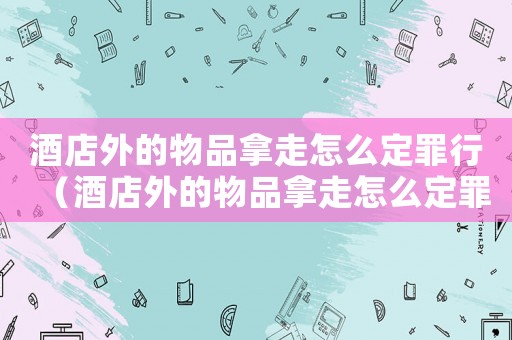 酒店外的物品拿走怎么定罪行（酒店外的物品拿走怎么定罪）