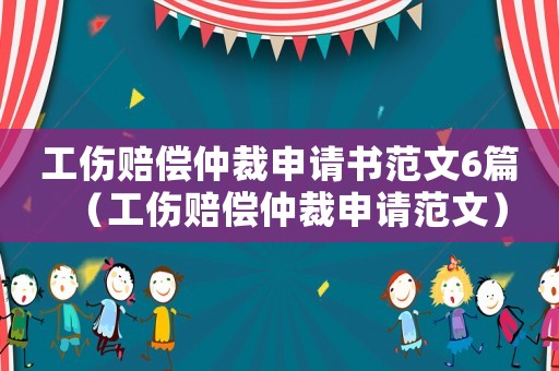 工傷賠償仲裁申請書范文6篇（工傷賠償仲裁申請范文）