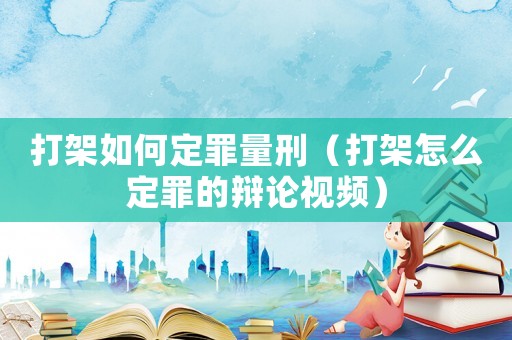 打架如何定罪量刑（打架怎么定罪的辯論視頻）
