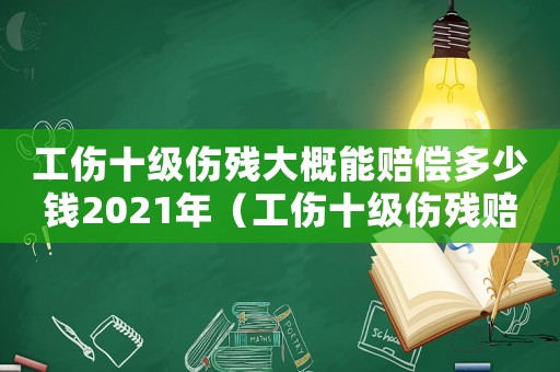工傷十級傷殘大概能賠償多少錢2021年（工傷十級傷殘賠償計算標準是多少錢）