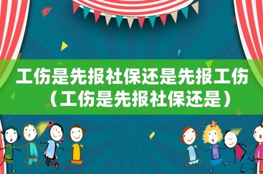 工傷是先報社保還是先報工傷（工傷是先報社保還是）