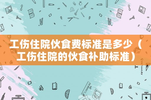 工傷住院伙食費(fèi)標(biāo)準(zhǔn)是多少（工傷住院的伙食補(bǔ)助標(biāo)準(zhǔn)）