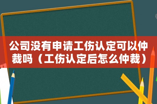 公司沒有申請工傷認定可以仲裁嗎（工傷認定后怎么仲裁）
