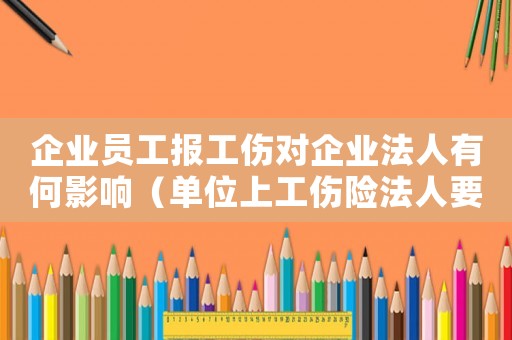 企業員工報工傷對企業法人有何影響（單位上工傷險法人要上嗎）