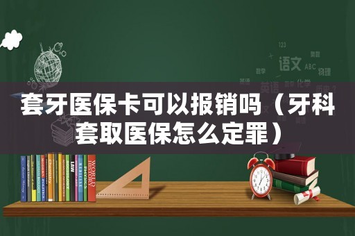 套牙醫(yī)?？梢詧?bào)銷嗎（牙科套取醫(yī)保怎么定罪）
