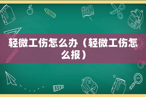 輕微工傷怎么辦（輕微工傷怎么報）