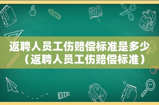 返聘人員工傷賠償標(biāo)準(zhǔn)是多少（返聘人員工傷賠償標(biāo)準(zhǔn)）