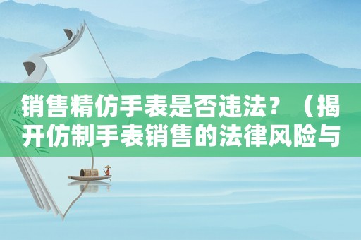 銷售精仿手表是否違法？（揭開仿制手表銷售的法律風險與合規之路）