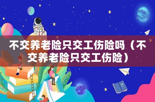 不交養老險只交工傷險嗎（不交養老險只交工傷險）