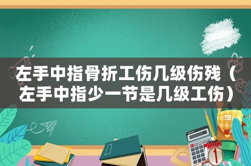 左手中指骨折工傷幾級傷殘（左手中指少一節是幾級工傷）