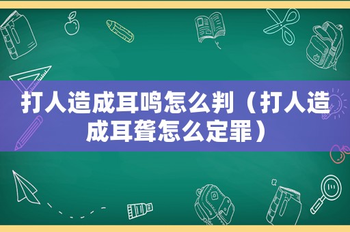 打人造成耳鳴怎么判（打人造成耳聾怎么定罪）