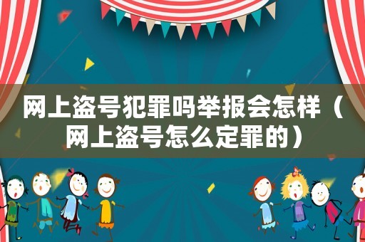 網(wǎng)上盜號犯罪嗎舉報(bào)會怎樣（網(wǎng)上盜號怎么定罪的）