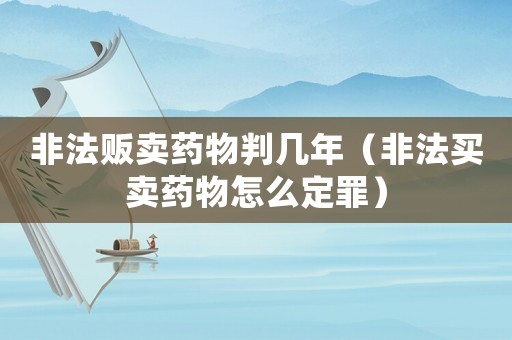 非法販賣藥物判幾年（非法買賣藥物怎么定罪）