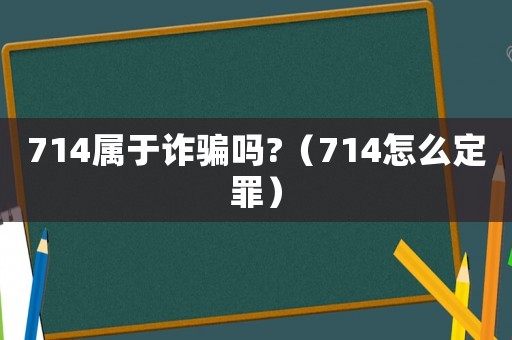 714屬于詐騙嗎?（714怎么定罪）