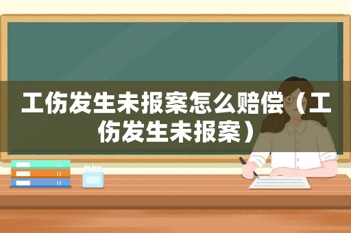 工傷發(fā)生未報(bào)案怎么賠償（工傷發(fā)生未報(bào)案）