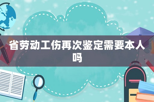 省勞動工傷再次鑒定需要本人嗎