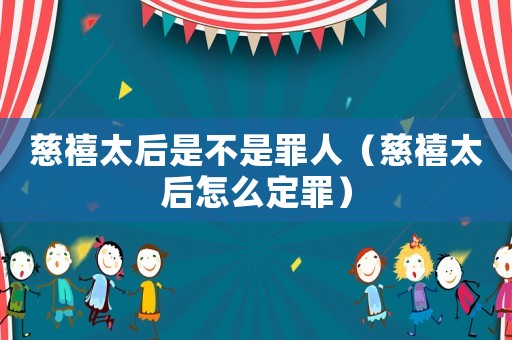 慈禧太后是不是罪人（慈禧太后怎么定罪）