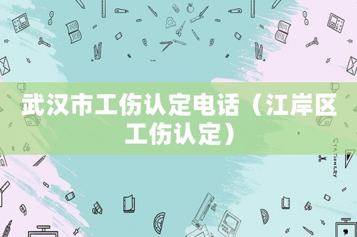 武漢市工傷認定電話（江岸區工傷認定）