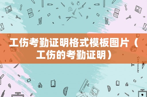 工傷考勤證明格式模板圖片（工傷的考勤證明）