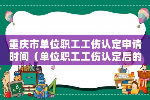 重慶市單位職工工傷認定申請時間（單位職工工傷認定后的待遇）