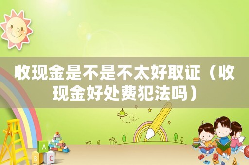 收現(xiàn)金是不是不太好取證（收現(xiàn)金好處費(fèi)犯法嗎）