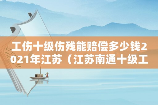 工傷十級傷殘能賠償多少錢2021年江蘇（江蘇南通十級工傷多少錢）