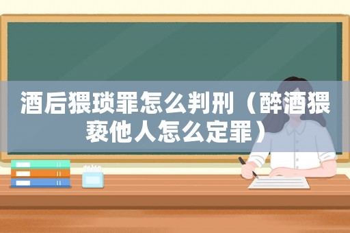 酒后猥瑣罪怎么判刑（醉酒猥褻他人怎么定罪）