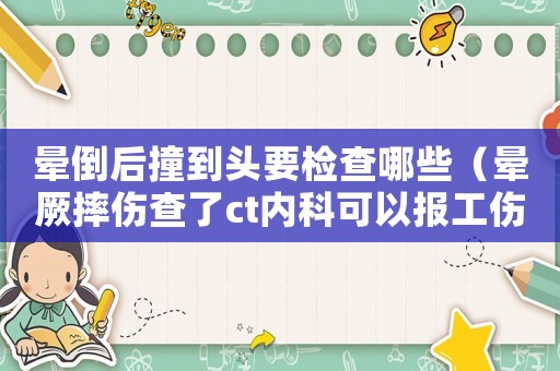 暈倒后撞到頭要檢查哪些（暈厥摔傷查了ct內科可以報工傷嗎）