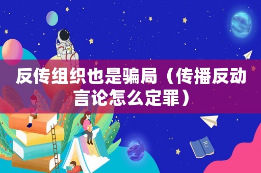 反傳組織也是騙局（傳播反動(dòng)言論怎么定罪）
