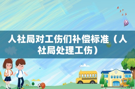 人社局對工傷們補償標準（人社局處理工傷）