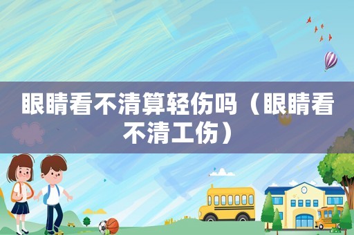 眼睛看不清算輕傷嗎（眼睛看不清工傷）