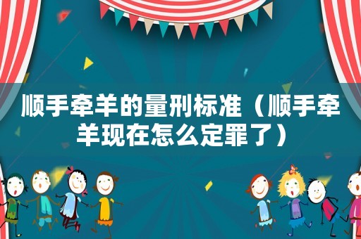 順手牽羊的量刑標準（順手牽羊現在怎么定罪了）