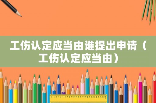 工傷認(rèn)定應(yīng)當(dāng)由誰提出申請（工傷認(rèn)定應(yīng)當(dāng)由）