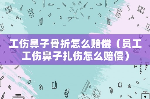 工傷鼻子骨折怎么賠償（員工工傷鼻子扎傷怎么賠償）
