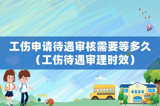 工傷申請待遇審核需要等多久（工傷待遇審理時效）