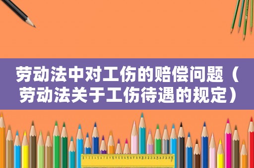 勞動(dòng)法中對(duì)工傷的賠償問(wèn)題（勞動(dòng)法關(guān)于工傷待遇的規(guī)定）