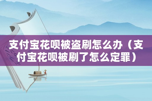 支付寶花唄被盜刷怎么辦（支付寶花唄被刷了怎么定罪）