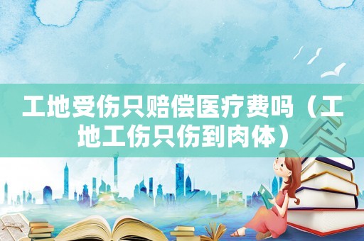 工地受傷只賠償醫療費嗎（工地工傷只傷到肉體）