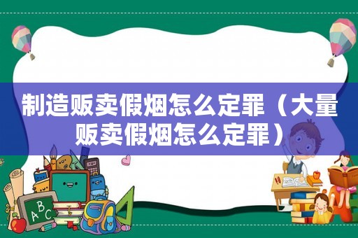 制造販賣假煙怎么定罪（大量販賣假煙怎么定罪）