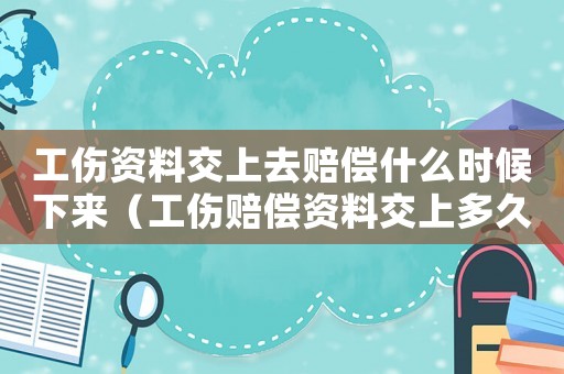 工傷資料交上去賠償什么時候下來（工傷賠償資料交上多久出賠償）