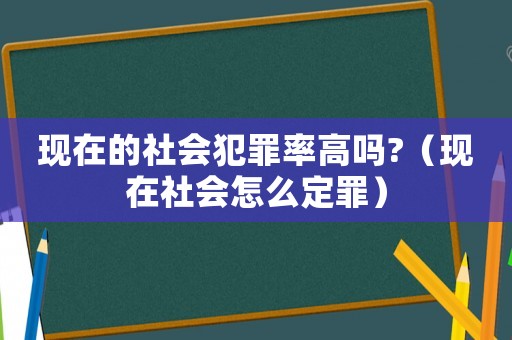 現(xiàn)在的社會(huì)犯罪率高嗎?（現(xiàn)在社會(huì)怎么定罪）