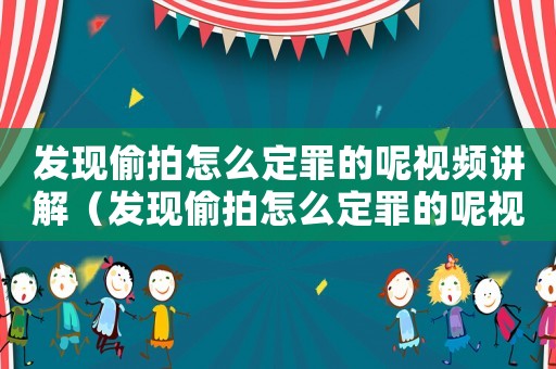 發(fā)現(xiàn)偷拍怎么定罪的呢視頻講解（發(fā)現(xiàn)偷拍怎么定罪的呢視頻）