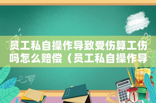 員工私自操作導致受傷算工傷嗎怎么賠償（員工私自操作導致受傷算工傷嗎）