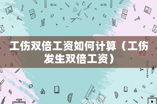 工傷雙倍工資如何計算（工傷發生雙倍工資）