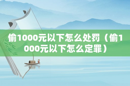 偷1000元以下怎么處罰（偷1000元以下怎么定罪）